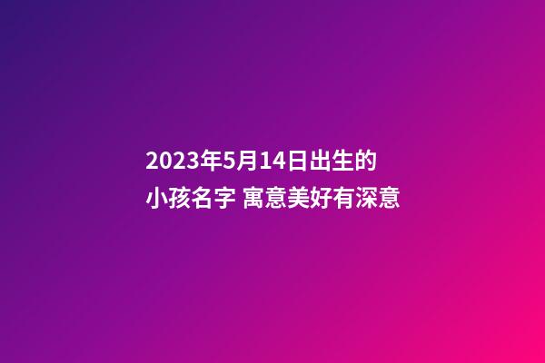 2023年5月14日出生的小孩名字 寓意美好有深意